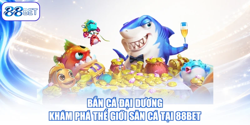 Bắn Cá Đại Dương – Khám Phá Thế Giới Săn Cá Tại 88BET