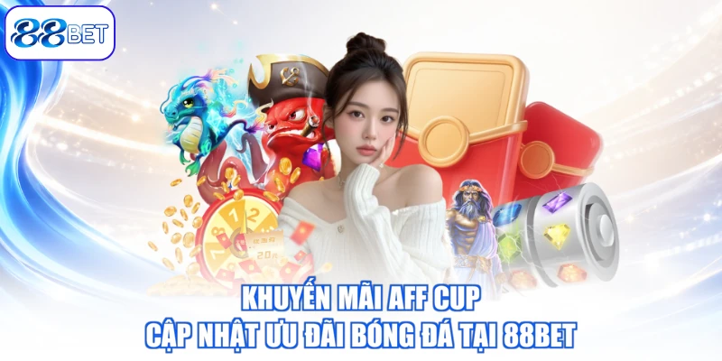 Khuyến Mãi AFF CUP – Cập Nhật Ưu Đãi Bóng Đá Tại 88BET